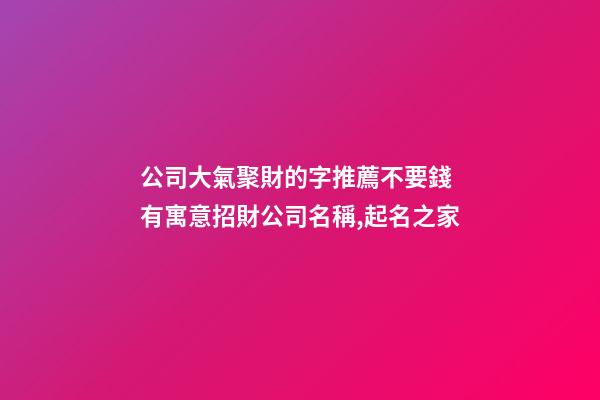 公司大氣聚財的字推薦不要錢 有寓意招財公司名稱,起名之家-第1張-公司起名-玄機派